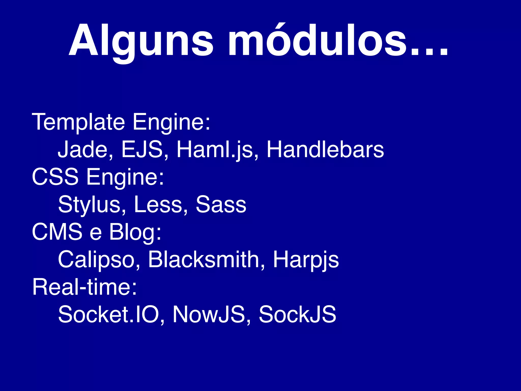 Alguns módulos…
Template Engine:
Jade, EJS, Haml.js, Handlebars
CSS Engine:
Stylus, Less, Sass
CMS e Blog:
Calipso, Blacksmith, Harpjs
Real-time:
Socket.IO, NowJS, SockJS
 