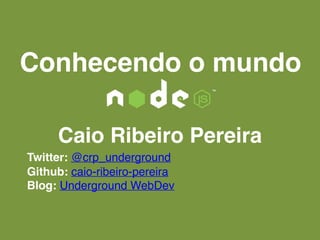 Conhecendo o mundo
Caio Ribeiro Pereira
Twitter: @crp_underground
Github: caio-ribeiro-pereira
Blog: Underground WebDev
 