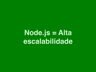 Node.js = Alta
escalabilidade
 