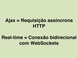 Ajax = Requisição assíncrona
HTTP
Real-time = Conexão bidirecional
com WebSockets
 