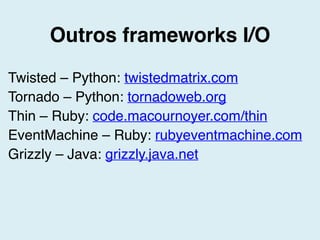 Outros frameworks I/O
Twisted – Python: twistedmatrix.com
Tornado – Python: tornadoweb.org
Thin – Ruby: code.macournoyer.com/thin
EventMachine – Ruby: rubyeventmachine.com
Grizzly – Java: grizzly.java.net
 