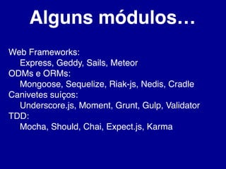 Alguns módulos…
Web Frameworks:
Express, Geddy, Sails, Meteor
ODMs e ORMs:
Mongoose, Sequelize, Riak-js, Nedis, Cradle
Canivetes suíços:
Underscore.js, Moment, Grunt, Gulp, Validator
TDD:
Mocha, Should, Chai, Expect.js, Karma
 