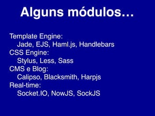 Alguns módulos…
Template Engine:
Jade, EJS, Haml.js, Handlebars
CSS Engine:
Stylus, Less, Sass
CMS e Blog:
Calipso, Blacksmith, Harpjs
Real-time:
Socket.IO, NowJS, SockJS
 