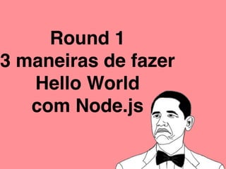 Round 1
3 maneiras de fazer
Hello World
com Node.js
 