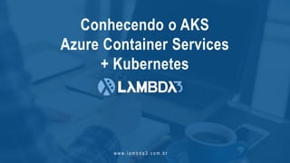 w w w. l a m b d a 3 . c o m . b r
Conhecendo o AKS
Azure Container Services
+ Kubernetes
 