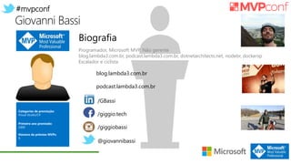 #mvpconf
Giovanni Bassi
Categorias de premiação:
Visual Studio/C#
Primeiro ano premiado:
2009
Número de prêmios MVPs:
9
/GBassi
/giggio.tech
/giggiobassi
@giovannibassi
Biografia
Programador, Microsoft MVP, Não gerente
blog.lambda3.com.br, podcast.lambda3.com.br, dotnetarchitects.net, nodebr, dockersp
Escalador e ciclista
blog.lambda3.com.br
podcast.lambda3.com.br
 