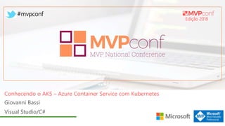 Edição 2018
#mvpconf
Giovanni Bassi
Visual Studio/C#
Conhecendo o AKS – Azure Container Service com Kubernetes
 