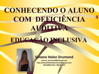 CONHECENDO O ALUNO
  COM DEFICIÊNCIA
     AUDITIVA
 EDUCAÇÃO INCLUSIVA

      Simone Helen Drumond
            simone_drumond@hotmail.com
       http://simonehelendrumond.blogspot.com
               (92) 8808-2372 / 8813-9525
 