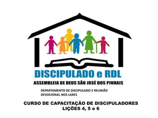 CURSO DE CAPACITAÇÃO DE DISCIPULADORES
LIÇÕES 4, 5 e 6
DEPARTAMENTO DE DISCIPULADO E REUNIÃO
DEVOCIONAL NOS LARES
 