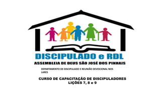 CURSO DE CAPACITAÇÃO DE DISCIPULADORES
LIÇÕES 7, 8 e 9
DEPARTAMENTO DE DISCIPULADO E REUNIÃO DEVOCIONAL NOS
LARES
 
