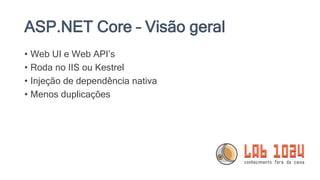 ASP.NET Core – Visão geral
• Web UI e Web API’s
• Roda no IIS ou Kestrel
• Injeção de dependência nativa
• Menos duplicações
 