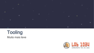 Tooling
Muito mais leve
 