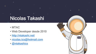 • MTAC
• Web Developer desde 2010
• http://ntakashi.net/
• nicolas.tcs@hotmail.com
• @ntakashics
Nicolas Takashi
 