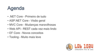 Agenda
• .NET Core – Primeiro de tudo
• ASP.NET Core – Visão geral
• MVC Core – Mudanças maravilhosas
• Web API – REST cada vez mais lindo
• EF Core – Novos conceitos
• Tooling – Muito mais leve
 