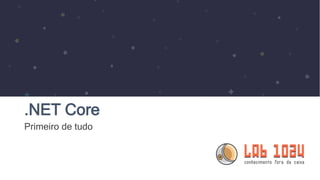 .NET Core
Primeiro de tudo
 