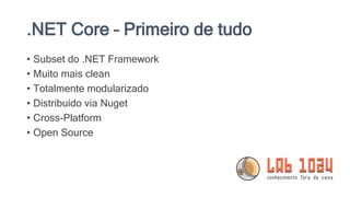 .NET Core – Primeiro de tudo
• Subset do .NET Framework
• Muito mais clean
• Totalmente modularizado
• Distribuído via Nuget
• Cross-Platform
• Open Source
 