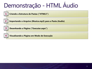 Demonstração - HTML Áudio
1   Criando a Estrutura de Pastas (“HTML5”)


2   Importando o Arquivo (Musica.mp3) para a Pasta (Audio)


3   Desenhando a Página (“Executar.aspx”)


4   Visualizando a Página em Modo de Execução




                                                             13
 