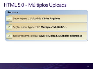 HTML 5.0 - Múltiplos Uploads
 Recursos:

  1   Suporte para o Upload de Vários Arquivos


  2   Seção <input type=“File” Multiple=“Multiple”/>


  3   Não precisamos utilizar AsynFileUpload, Múltiplos FileUpload




                                                                     16
 
