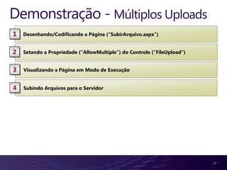 Demonstração - Múltiplos Uploads
1   Desenhando/Codificando a Página (“SubirArquivo.aspx”)


2   Setando a Propriedade (“AllowMultiple”) do Controle (“FileUpload”)


3   Visualizando a Página em Modo de Execução


4   Subindo Arquivos para o Servidor




                                                                         17
 