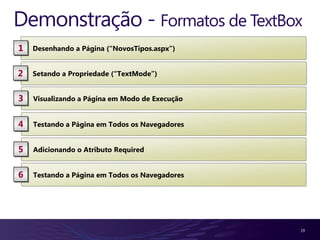 Demonstração - Formatos de TextBox
1   Desenhando a Página (“NovosTipos.aspx”)


2   Setando a Propriedade (“TextMode”)


3   Visualizando a Página em Modo de Execução


4   Testando a Página em Todos os Navegadores


5   Adicionando o Atributo Required


6   Testando a Página em Todos os Navegadores




                                                19
 