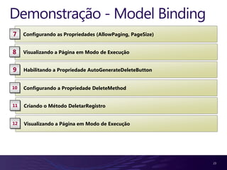 Demonstração - Model Binding
7    Configurando as Propriedades (AllowPaging, PageSize)


8    Visualizando a Página em Modo de Execução


9    Habilitando a Propriedade AutoGenerateDeleteButton


10   Configurando a Propriedade DeleteMethod


11   Criando o Método DeletarRegistro


12   Visualizando a Página em Modo de Execução




                                                            23
 