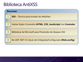 Biblioteca AntiXSS
 Recursos:

  1   XSS – Técnica para Invasão de WebSites


  2   Hacker Injeta Comandos (HTML, CSS, JavaScript) nos Controles


  3   Biblioteca da Microsoft para Prevensão de Ataques XSS


  4   No ASP .NET 4.5 ela já vem Integrada/Configurada (Web.config)




                                                                      27
 