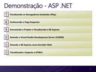 Demonstração - ASP .NET
7    Visualizando os Navegadores Instalados (Play)


8    Conhecendo o Page Inspector


9    Executando o Projeto e Visualizando o IIS Express


10   Setando o Visual Studio Development Server (CASINI)


11   Setando o IIS Express como Servidor Web


12   Visualizando o Suporte a HTML5




                                                           4
 