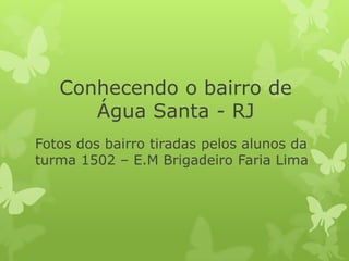 Conhecendo o bairro de
      Água Santa - RJ
Fotos dos bairro tiradas pelos alunos da
turma 1502 – E.M Brigadeiro Faria Lima
 