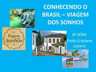 CONHECENDO O
BRASIL – VIAGEM
  DOS SONHOS
          8ª SÉRIE
       Profe Cristiane
          Luceno
 