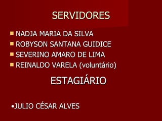 SERVIDORES NADJA MARIA DA SILVA ROBYSON SANTANA GUIDICE SEVERINO AMARO DE LIMA REINALDO VARELA (voluntário) ESTAGIÁRIO JULIO CÉSAR ALVES 
