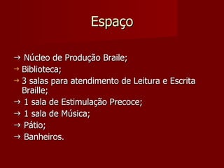 Espaço    Núcleo de Produção Braile; Biblioteca; 3 salas para atendimento de Leitura e Escrita Braille;    1 sala de Estimulação Precoce;    1 sala de Música;    Pátio;    Banheiros. 