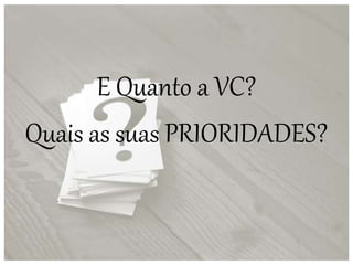 E Quanto a VC?
Quais as suas PRIORIDADES?
 