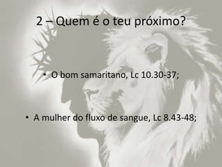 2 – Quem é o teu próximo?
• O bom samaritano, Lc 10.30-37;
• A mulher do fluxo de sangue, Lc 8.43-48;
 