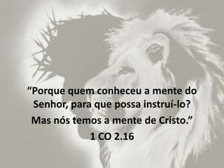 “Porque quem conheceu a mente do
Senhor, para que possa instruí-lo?
Mas nós temos a mente de Cristo.”
1 CO 2.16
 