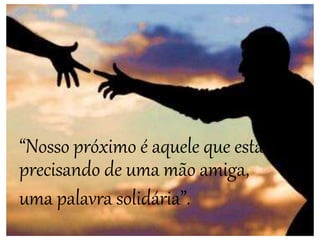 “Nosso próximo é aquele que está
precisando de uma mão amiga,
uma palavra solidária”.
 
