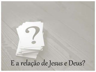 E a relação de Jesus e Deus?
 