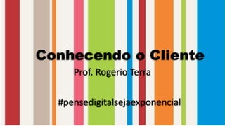 Conhecendo o Cliente
Prof. Rogerio Terra
#pensedigitalsejaexponencial
 