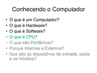 Conhecendo o Computador
• O que é um Computador?
• O que é Hardware?
• O que é Software?
• O que é CPU?
• O que são Periféricos?
• Porque Internos e Externos?
• Que são os dispositivos de entrada, saída
e os híbridos?
 