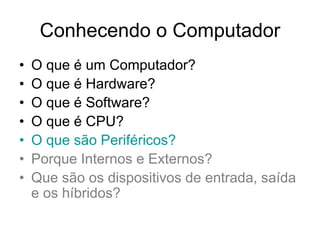 Conhecendo o Computador
• O que é um Computador?
• O que é Hardware?
• O que é Software?
• O que é CPU?
• O que são Periféricos?
• Porque Internos e Externos?
• Que são os dispositivos de entrada, saída
e os híbridos?
 