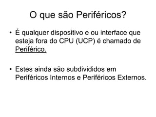 O que são Periféricos?
• É qualquer dispositivo e ou interface que
esteja fora do CPU (UCP) é chamado de
Periférico.
• Estes ainda são subdivididos em
Periféricos Internos e Periféricos Externos.
 