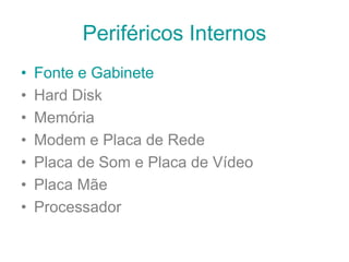 Periféricos Internos
• Fonte e Gabinete
• Hard Disk
• Memória
• Modem e Placa de Rede
• Placa de Som e Placa de Vídeo
• Placa Mãe
• Processador
 