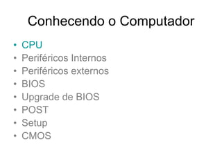 Conhecendo o Computador
• CPU
• Periféricos Internos
• Periféricos externos
• BIOS
• Upgrade de BIOS
• POST
• Setup
• CMOS
 