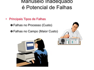 Manuseio Inadequado
é Potencial de Falhas
• Principais Tipos de Falhas
 Falhas no Processo (Custo)
 Falhas no Campo (Maior Custo)
 