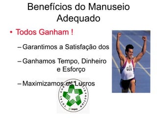 Benefícios do Manuseio
Adequado
• Todos Ganham !
– Garantimos a Satisfação dos Clientes
– Ganhamos Tempo, Dinheiro
e Esforço
– Maximizamos os Lucros
 