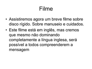 Filme
• Assistiremos agora um breve filme sobre
disco rígido. Sobre manuseio e cuidados.
• Este filme está em inglês, mas cremos
que mesmo não dominando
completamente a língua inglesa, será
possível a todos compreenderem a
mensagem
 