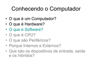 Conhecendo o Computador
• O que é um Computador?
• O que é Hardware?
• O que é Software?
• O que é CPU?
• O que são Periféricos?
• Porque Internos e Externos?
• Que são os dispositivos de entrada, saída
e os híbridos?
 