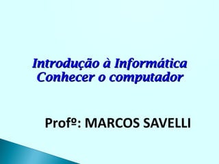 Introdução à Informática
 Conhecer o computador


  Profº: MARCOS SAVELLI
 