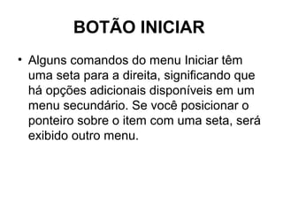 BOTÃO INICIAR
• Alguns comandos do menu Iniciar têm
uma seta para a direita, significando que
há opções adicionais disponíveis em um
menu secundário. Se você posicionar o
ponteiro sobre o item com uma seta, será
exibido outro menu.
 