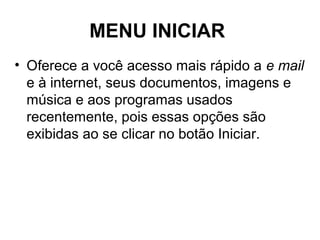 MENU INICIAR
• Oferece a você acesso mais rápido a e mail
e à internet, seus documentos, imagens e
música e aos programas usados
recentemente, pois essas opções são
exibidas ao se clicar no botão Iniciar.
 