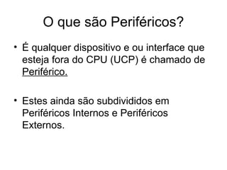 O que são Periféricos?
• É qualquer dispositivo e ou interface que
esteja fora do CPU (UCP) é chamado de
Periférico.
• Estes ainda são subdivididos em
Periféricos Internos e Periféricos
Externos.
 